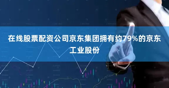 在线股票配资公司　　京东集团拥有约79%的京东工业股份