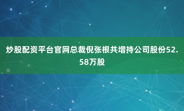 炒股配资平台官网总裁倪张根共增持公司股份52.58万股