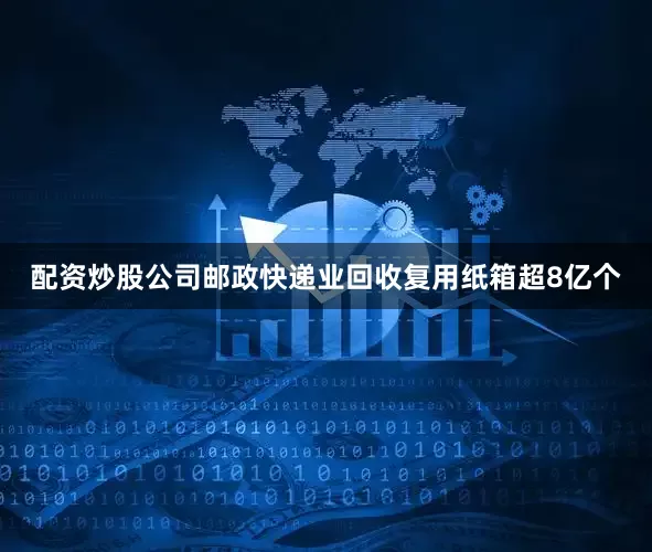配资炒股公司邮政快递业回收复用纸箱超8亿个