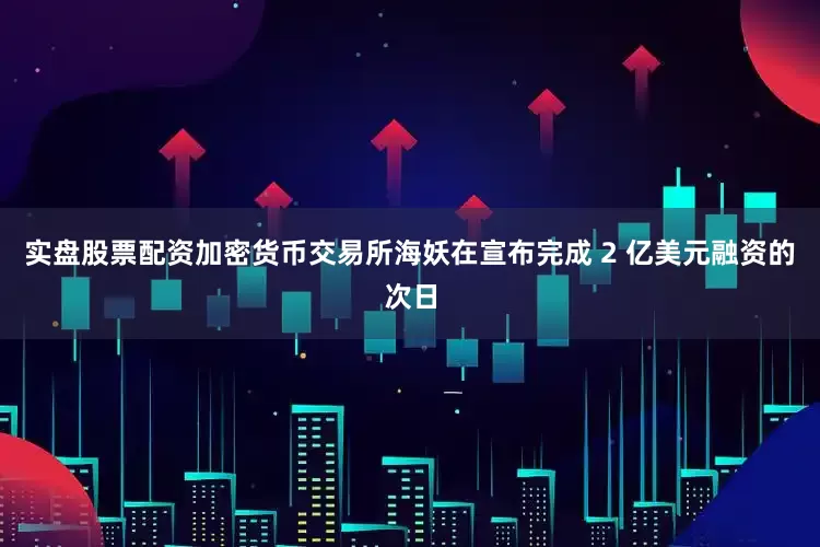 实盘股票配资加密货币交易所海妖在宣布完成 2 亿美元融资的次日