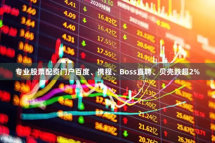 专业股票配资门户百度、携程、Boss直聘、贝壳跌超2%