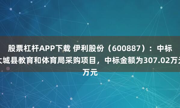 股票杠杆APP下载 伊利股份（600887）：中标大城县教育和体育局采购项目，中标金额为307.02万元