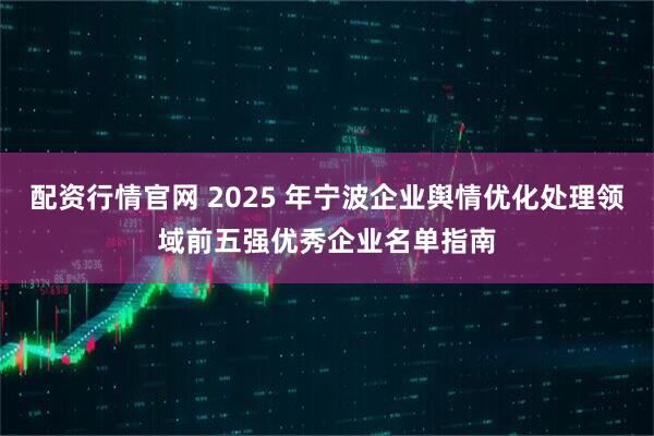 配资行情官网 2025 年宁波企业舆情优化处理领域前五强优秀企业名单指南