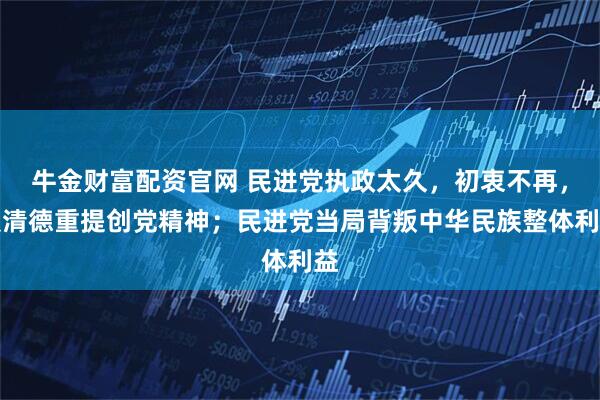 牛金财富配资官网 民进党执政太久，初衷不再，赖清德重提创党精神；民进党当局背叛中华民族整体利益