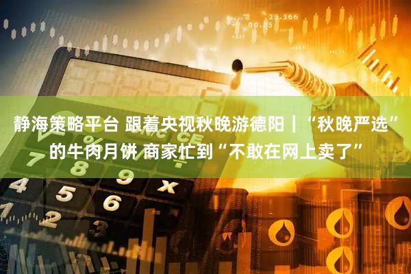 静海策略平台 跟着央视秋晚游德阳｜“秋晚严选”的牛肉月饼 商家忙到“不敢在网上卖了”