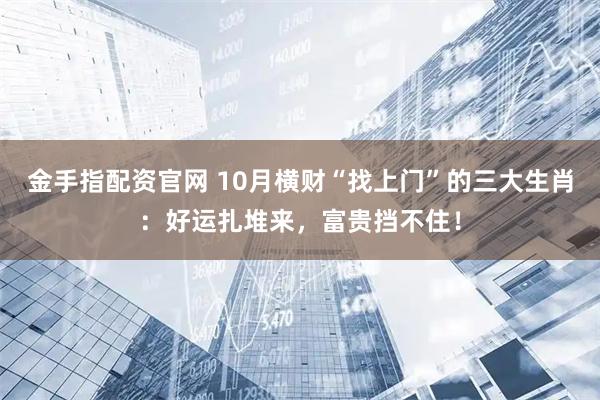 金手指配资官网 10月横财“找上门”的三大生肖：好运扎堆来，富贵挡不住！