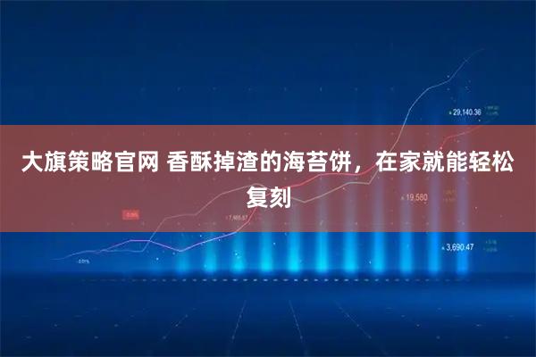 大旗策略官网 香酥掉渣的海苔饼，在家就能轻松复刻