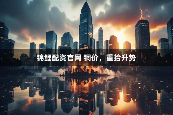 锦鲤配资官网 铜价，重拾升势