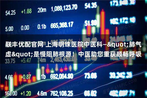 联丰优配官网 上海明珠医院中医科—"肺气虚"是慢阻肺根源！中医助您重获顺畅呼吸