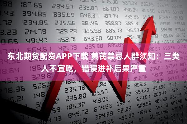 东北期货配资APP下载 黄芪禁忌人群须知：三类人不宜吃，错误进补后果严重