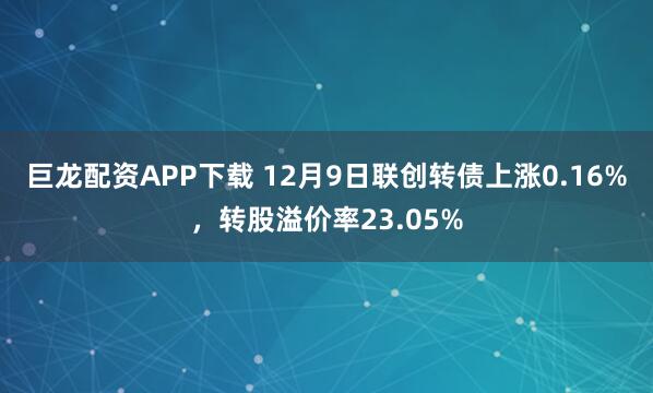 巨龙配资APP下载 12月9日联创转债上涨0.16%,转股溢价率23.05%