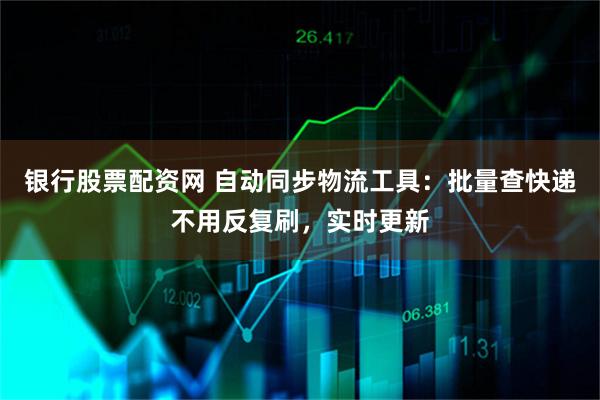 银行股票配资网 自动同步物流工具：批量查快递不用反复刷，实时更新