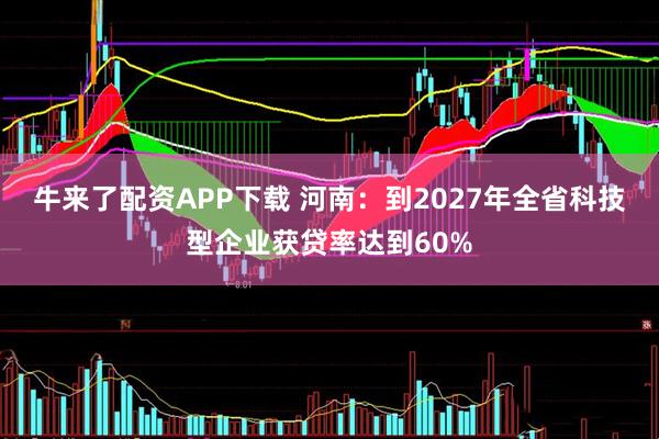 牛来了配资APP下载 河南：到2027年全省科技型企业获贷率达到60%