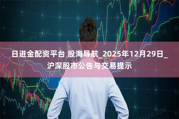日进金配资平台 股海导航_2025年12月29日_沪深股市公告与交易提示