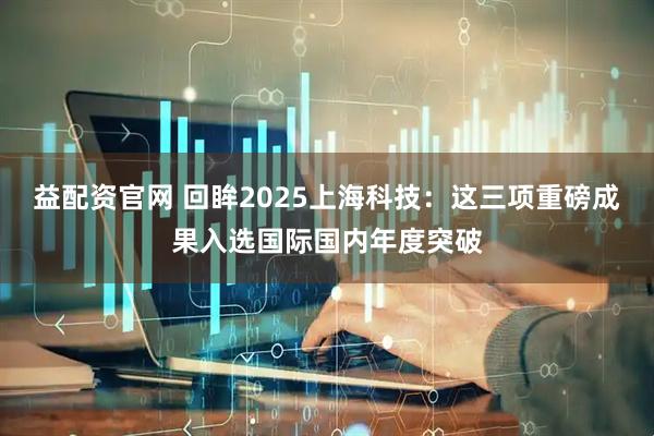 益配资官网 回眸2025上海科技：这三项重磅成果入选国际国内年度突破