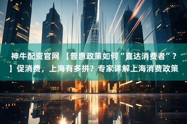 神牛配资官网 【普惠政策如何“直达消费者”？】促消费，上海有多拼？专家详解上海消费政策