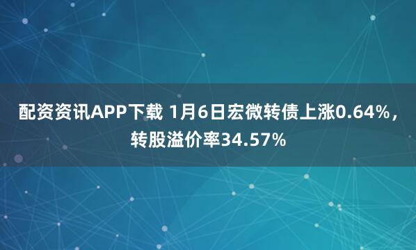 配资资讯APP下载 1月6日宏微转债上涨0.64%，转股溢价率34.57%