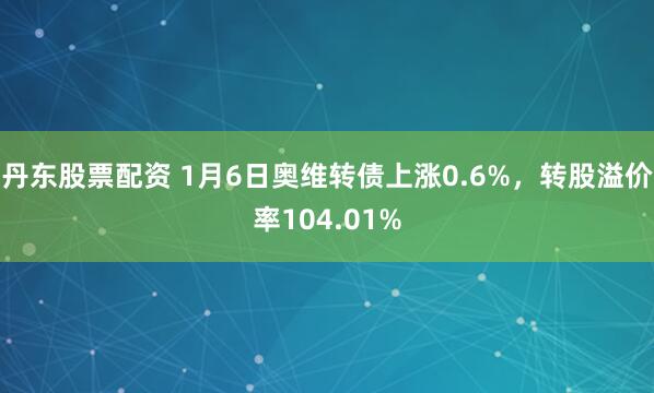 丹东股票配资 1月6日奥维转债上涨0.6%，转股溢价率104.01%