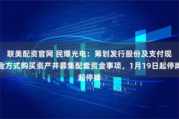 联美配资官网 民爆光电：筹划发行股份及支付现金方式购买资产并募集配套资金事项，1月19日起停牌