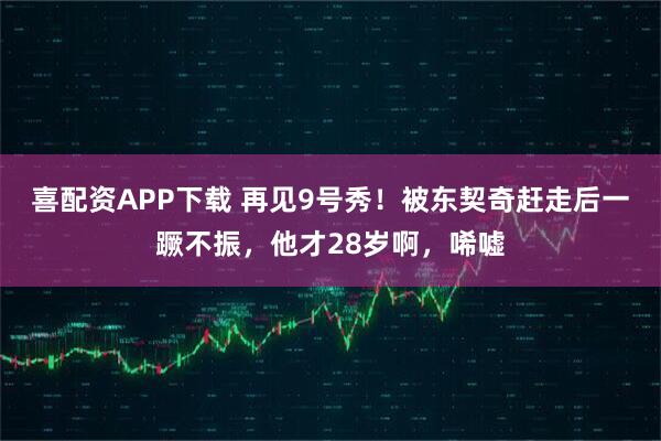 喜配资APP下载 再见9号秀！被东契奇赶走后一蹶不振，他才28岁啊，唏嘘