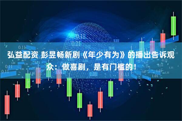 弘益配资 彭昱畅新剧《年少有为》的播出告诉观众：做喜剧，是有门槛的！