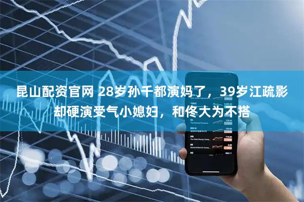 昆山配资官网 28岁孙千都演妈了，39岁江疏影却硬演受气小媳妇，和佟大为不搭