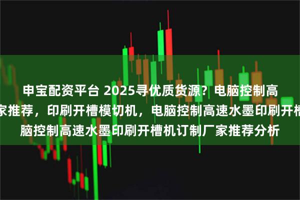 申宝配资平台 2025寻优质货源？电脑控制高速水墨印刷开槽机厂家推荐，印刷开槽模切机，电脑控制高速水墨印刷开槽机订制厂家推荐分析