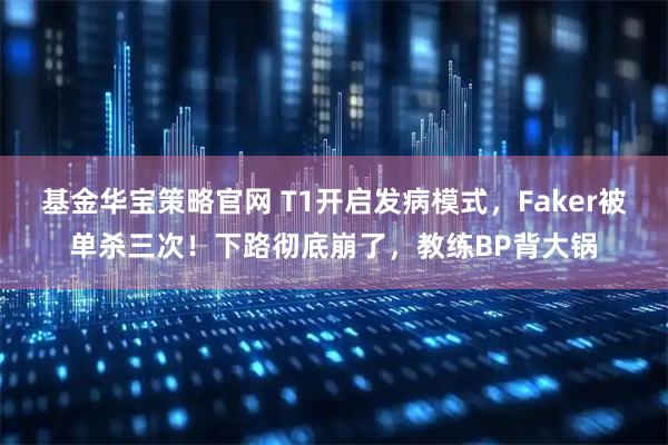 基金华宝策略官网 T1开启发病模式，Faker被单杀三次！下路彻底崩了，教练BP背大锅