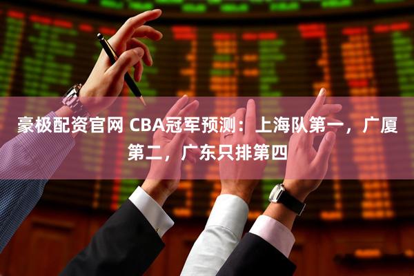 豪极配资官网 CBA冠军预测：上海队第一，广厦第二，广东只排第四