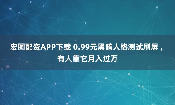 宏图配资APP下载 0.99元黑暗人格测试刷屏 , 有人靠它月入过万