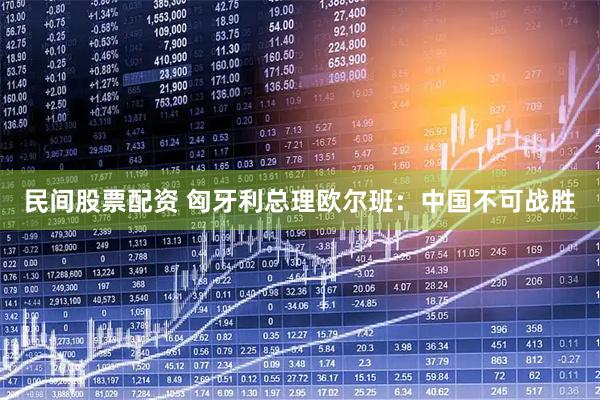 民间股票配资 匈牙利总理欧尔班：中国不可战胜
