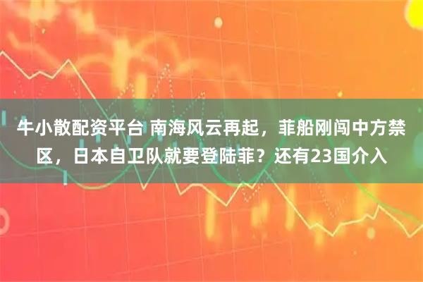 牛小散配资平台 南海风云再起,菲船刚闯中方禁区,日本自卫队就要登陆菲?还有23国介入