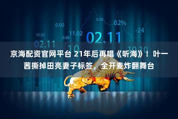 京海配资官网平台 21年后再唱《听海》！叶一茜撕掉田亮妻子标签，全开麦炸翻舞台