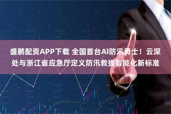 盛鹏配资APP下载 全国首台AI防汛勇士！云深处与浙江省应急厅定义防汛救援智能化新标准