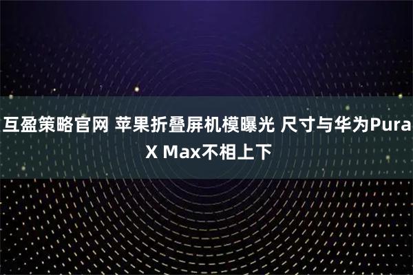 互盈策略官网 苹果折叠屏机模曝光 尺寸与华为Pura X Max不相上下