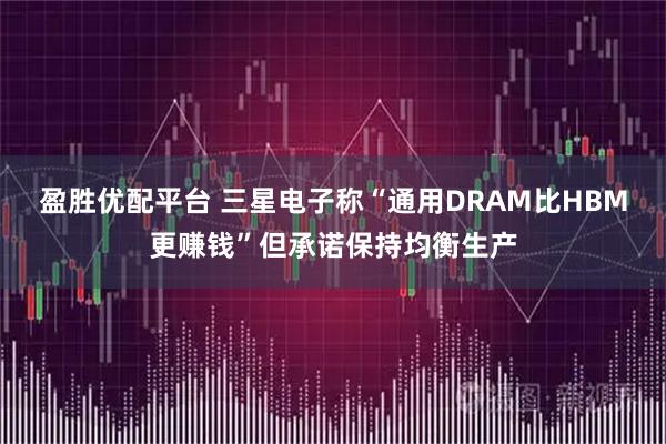 盈胜优配平台 三星电子称“通用DRAM比HBM更赚钱”但承诺保持均衡生产