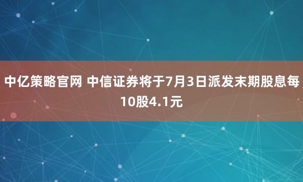 中亿策略官网 中信证券将于7月3日派发末期股息每10股4.1元