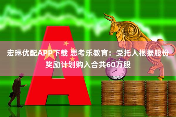 宏琳优配APP下载 思考乐教育：受托人根据股份奖励计划购入合共60万股