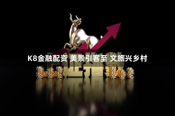 K8金融配资 美景引客至 文旅兴乡村