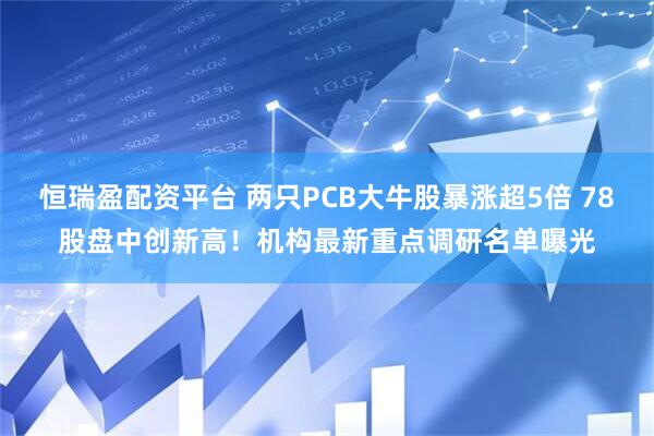 恒瑞盈配资平台 两只PCB大牛股暴涨超5倍 78股盘中创新高！机构最新重点调研名单曝光