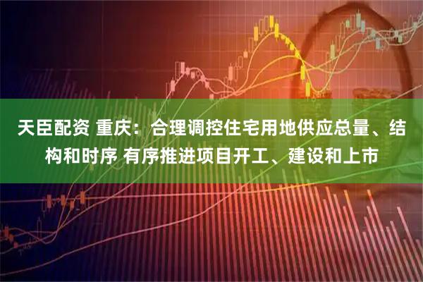 天臣配资 重庆：合理调控住宅用地供应总量、结构和时序 有序推进项目开工、建设和上市